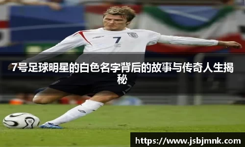 7号足球明星的白色名字背后的故事与传奇人生揭秘