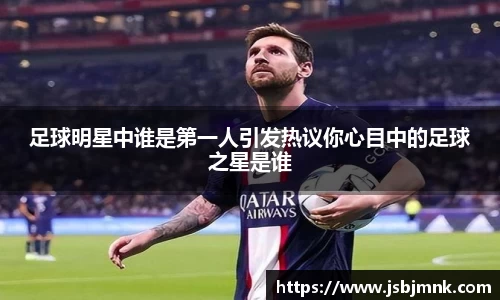 足球明星中谁是第一人引发热议你心目中的足球之星是谁