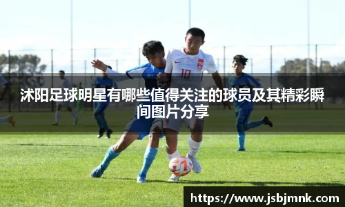 沭阳足球明星有哪些值得关注的球员及其精彩瞬间图片分享