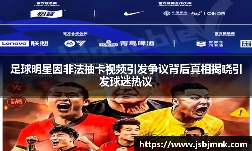 足球明星因非法抽卡视频引发争议背后真相揭晓引发球迷热议