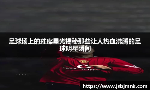 足球场上的璀璨星光揭秘那些让人热血沸腾的足球明星瞬间