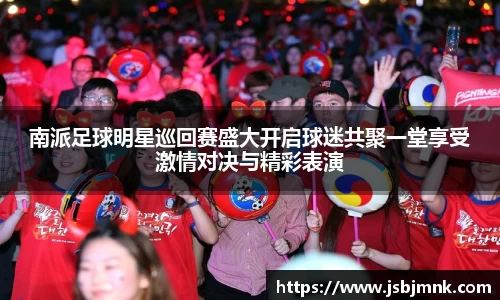 南派足球明星巡回赛盛大开启球迷共聚一堂享受激情对决与精彩表演