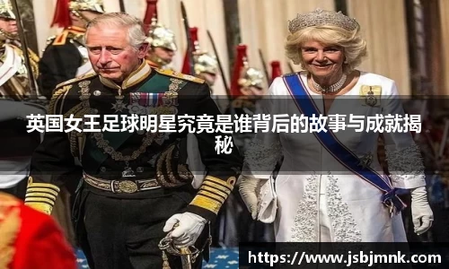 英国女王足球明星究竟是谁背后的故事与成就揭秘