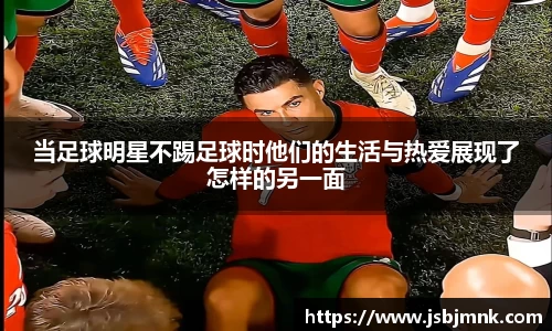 当足球明星不踢足球时他们的生活与热爱展现了怎样的另一面