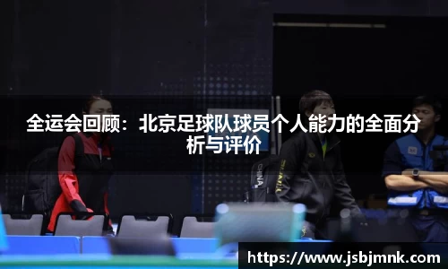 全运会回顾：北京足球队球员个人能力的全面分析与评价